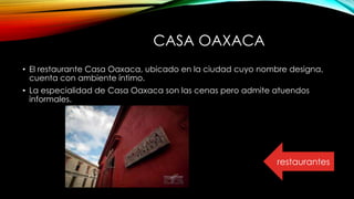 CASA OAXACA
• El restaurante Casa Oaxaca, ubicado en la ciudad cuyo nombre designa,
cuenta con ambiente íntimo.
• La especialidad de Casa Oaxaca son las cenas pero admite atuendos
informales.
restaurantes
 