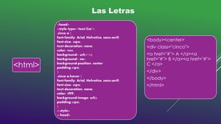 <html>
<head>
<style type="text/Css">
.cinco a {
font-family: Arial, Helvetica, sans-serif;
font-size: 28px;
text-decoration: none;
color: #000;
background-: url(<">);
background-: no-;
background-position: center
padding:32px;
}
.cinco a:hover {
font-family: Arial, Helvetica, sans-serif;
font-size: 28px;
text-decoration: none;
color: #FFF;
background-image: url();
padding:32px;
}
</style>
</head>
<body><center>
<div class="cinco">
<a href="#"> A </a><a
href="#"> B </a><a href="#">
C </a>
</div>
</body>
</html>
Las Letras
 