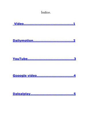 Índice.
Video………………………………………..1
Dailymotion………………………………..2
YouTube………………………………..…...3
Gooogle video……………………………..4
Dalealplay…………………………………..5
 