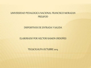 UNIVERSIDAD PEDAGOGICA NACIONAL FRANCISCO MORAZAN
PREUFOD
DISPOSITIVOS DE ENTRADA Y SALIDA
ELABORADO POR HECTOR RAMON ORDOÑES
TEGUCIGALPA OCTUBRE 2014
 