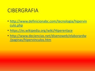 CIBERGRAFIA
• http://www.definicionabc.com/tecnologia/hipervin
culo.php
• https://es.wikipedia.org/wiki/Hiperenlace
• http://www.deciencias.net/disenoweb/elaborardw
/paginas/hipervinculos.htm
 
