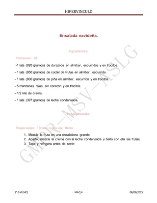 HIPERVINCULO
1° GM(MC) MAQ 4 08/09/2015
Ensalada navideña.
Ingredientes:
Porciones: 20
-1 lata (820 gramos) de duraznos en almíbar, escurridos y en trocitos.
- 1 lata (850 gramos) de coctel de frutas en almíbar, escurrida.
- 1 lata (800 gramos) de piña en almíbar, escurrida y en trocitos.
- 5 manzanas rojas, sin corazón y en trocitos.
- 1/2 kilo de crema.
- 1 lata (397 gramos) de leche condensada.
Procedimiento:
Preparación: 10min › Listo en: 10min
1. Mezcla la fruta en una ensaladera grande.
2. Aparte, mezcla la crema con la leche condensada y baña con ella las frutas.
3. Tapa y refrigera antes de servir.
 