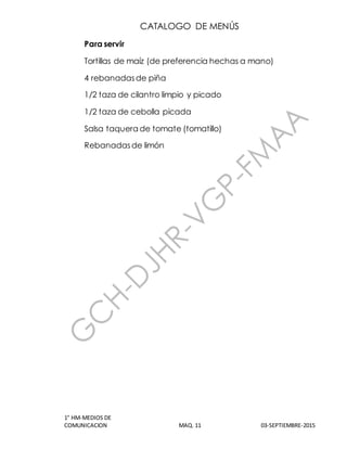 CATALOGO DE MENÚS
1° HM-MEDIOS DE
COMUNICACION MAQ. 11 03-SEPTIEMBRE-2015
Para servir
Tortillas de maíz (de preferencia hechas a mano)
4 rebanadasde piña
1/2 taza de cilantro limpio y picado
1/2 taza de cebolla picada
Salsa taquera de tomate (tomatillo)
Rebanadasde limón
 