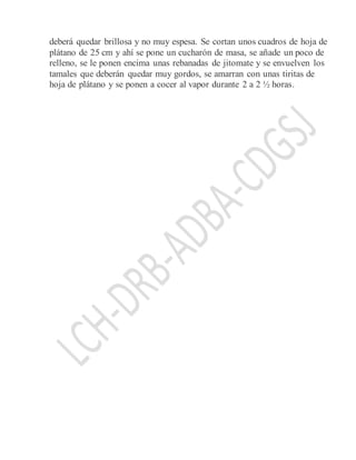 deberá quedar brillosa y no muy espesa. Se cortan unos cuadros de hoja de
plátano de 25 cm y ahí se pone un cucharón de masa, se añade un poco de
relleno, se le ponen encima unas rebanadas de jitomate y se envuelven los
tamales que deberán quedar muy gordos, se amarran con unas tiritas de
hoja de plátano y se ponen a cocer al vapor durante 2 a 2 ½ horas.
 