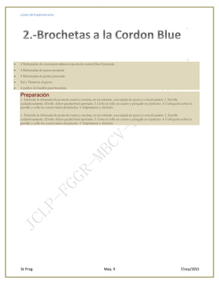 Listas de hipervínculos
1k Prog. Maq. 9 7/sep/2015
.
 4 Rebanadas de carnepara milanesa (posta de cuarto)Don Fernando
 4 Rebanadas de quesomozarela
 4 Rebanadas de jamón prensado
 Sal y Pimienta al gusto
 4 palitos de bambú para brocheta
Preparación
1. Extienda la rebanada de posta de cuartoy encima,en un extremo, una tajada de quesoy otra de jamón.2. Enrolle
cuidadosamente.Elrollo deberquedarbien apretado.3.Corte el rollo en cuatro y póngalo en elpincho.4.Colóquelo sobre la
parrilla y selle los cuatro ladosdelpincho.5.Salpimiente y disfrute.
1. Extienda la rebanada de posta de cuartoy encima,en un extremo, una tajada de quesoy otra de jamón.2. Enrolle
cuidadosamente.Elrollo deberquedarbien apretado.3.Corte el rollo en cuatro y póngalo en elpincho.4.Colóquelo sobre la
parrilla y selle los cuatro ladosdelpincho.5.Salpimiente y disfrute
 