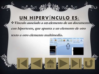 UN HIPERVÍNCULO ES:
Vínculo asociado a un elemento de un documento
con hipertexto, que apunta a un elemento de otro
texto u otro elemento multimedia.