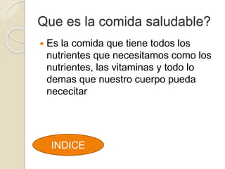Que es la comida saludable?
Es la comida que tiene todos los
nutrientes que necesitamos como los
nutrientes, las vitaminas y todo lo
demas que nuestro cuerpo pueda
nececitar
INDICE