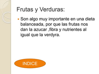 Frutas y Verduras:
Son algo muy importante en una dieta
balanceada, por que las frutas nos
dan la azucar ,fibra y nutrientes al
igual que la verdyra.
INDICE