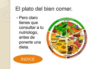 El plato del bien comer.
INDICE
Pero claro
tienes que
consultar a tu
nutriologo,
antes de
ponerte una
dieta.