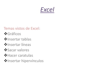 Excel
Temas vistos de Excel:
Gráficos
Insertar tablas
Insertar líneas
Sacar valores
Hacer caratulas
Insertar hipervínculos
 