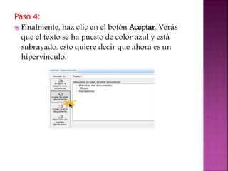 Paso 4:
 Finalmente, haz clic en el botón Aceptar. Verás
que el texto se ha puesto de color azul y está
subrayado. esto quiere decir que ahora es un
hipervínculo.
 