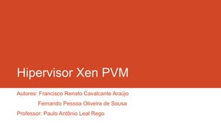 Hipervisor Xen PVM
Autores: Francisco Renato Cavalcante Araújo
Fernando Pessoa Oliveira de Sousa
Professor: Paulo Antônio Leal Rego
 