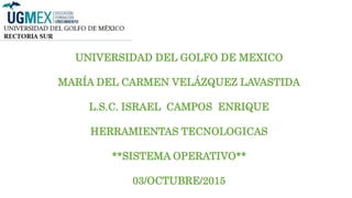UNIVERSIDAD DEL GOLFO DE MEXICO
MARÍA DEL CARMEN VELÁZQUEZ LAVASTIDA
L.S.C. ISRAEL CAMPOS ENRIQUE
HERRAMIENTAS TECNOLOGICAS
**SISTEMA OPERATIVO**
03/OCTUBRE/2015
 
