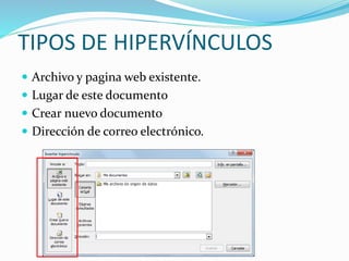 TIPOS DE HIPERVÍNCULOS
 Archivo y pagina web existente.
 Lugar de este documento
 Crear nuevo documento
 Dirección de correo electrónico.
 