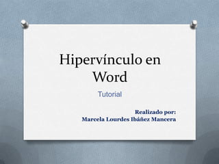 Hipervínculo en
    Word
        Tutorial

                    Realizado por:
   Marcela Lourdes Ibáñez Mancera
 