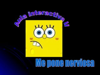 Aula interactiva II Me pone nerviosa 