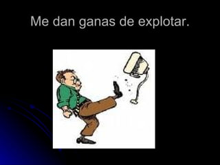 Me dan ganas de explotar. 