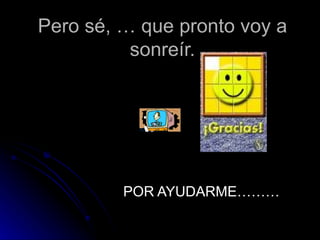 Pero sé, … que pronto voy a sonreír. POR AYUDARME……… 