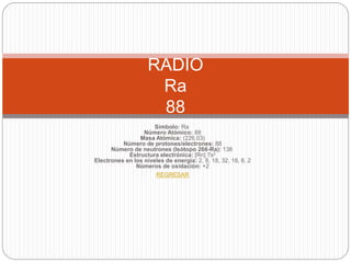 Símbolo: Ra
Número Atómico: 88
Masa Atómica: (226,03)
Número de protones/electrones: 88
Número de neutrones (Isótopo 266-Ra): 138
Estructura electrónica: [Rn] 7s2
Electrones en los niveles de energía: 2, 8, 18, 32, 18, 8, 2
Números de oxidación: +2
REGRESAR
RADIO
Ra
88
 