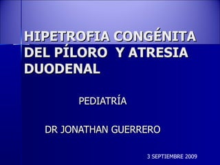 HIPETROFIA CONGÉNITA DEL PÍLORO  Y ATRESIA DUODENAL PEDIATRÍA DR JONATHAN GUERRERO 3 SEPTIEMBRE 2009 