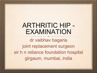 ARTHRITIC HIP -
EXAMINATION
dr vaibhav bagaria
joint replacement surgeon
sir h n reliance foundation hospital
girgaum, mumbai, india
 
