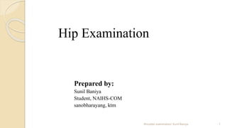 Hip Examination
Prepared by:
Sunil Baniya
Student, NAIHS-COM
sanobharayang, ktm
Shoulder examination/ Sunil Baniya 1
 