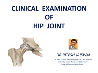 CLINICAL EXAMINATION
OF
HIP JOINT
•
DR RITESH JAISWAL
M.B.B.S D.Ortho DNB (Ortho) M.N.A.M.S M.Ch (Ortho)
Fellowship in Joint Replacement ( Mumbai )
Fellow AO Trauma ( Switzerland )
 