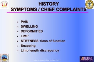 Bahaa Ali Kornah-Al-Azhar Un. Cairo. EGYPT
HISTORY
SYMPTOMS / CHIEF COMPLAINTS
 PAIN
 SWELLING
 DEFORMITIES
 LIMP
 STIFFNESS +loss of function
 Snapping
 Limb length discrepancy
 