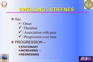 Bahaa Ali Kornah-Al-Azhar Un. Cairo. EGYPT
SWELLING , STIFFNES
 Site
 Onset
 Duration
 Association with pain
 Progression over time
 PROGRESSION –
STATIONARY
INCREASING -
REGRESSING
 