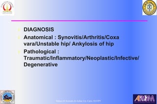 Bahaa Ali Kornah-Al-Azhar Un. Cairo. EGYPT
l DIAGNOSIS
l Anatomical : Synovitis/Arthritis/Coxa
vara/Unstable hip/ Ankylosis of hip
l Pathological :
Traumatic/Inflammatory/Neoplastic/Infective/
Degenerative
 
