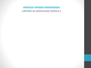 HIPÓFISIS-TIROIDES-PARATIROIDES
CÁTEDRA DE SEMIOLOGÍA TEÓRICA II
 