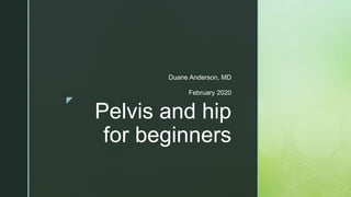 z
Pelvis and hip
for beginners
Duane Anderson, MD
February 2020
 