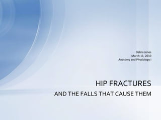 AND THE FALLS THAT CAUSE THEM 
Debra JonesMarch 11, 2010Anatomy and Physiology IHIP FRACTURES  