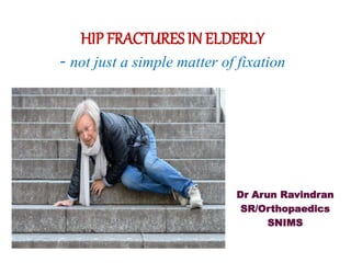 HIP FRACTURES IN ELDERLY
- not just a simple matter of fixation
Dr Arun Ravindran
SR/Orthopaedics
SNIMS
 