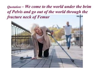 Quotation – We come to the world under the brim
of Pelvis and go out of the world through the
fracture neck of Femur
 