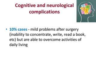 Cognitive and neurological
complications
• 10% cases - mild problems after surgery
(inability to concentrate, write, read a book,
etc) but are able to overcome activities of
daily living
 