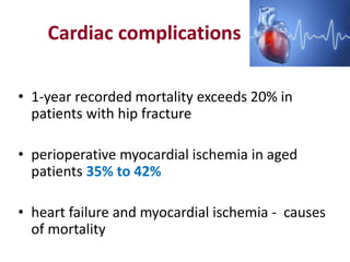 Cardiac complications
• 1-year recorded mortality exceeds 20% in
patients with hip fracture
• perioperative myocardial ischemia in aged
patients 35% to 42%
• heart failure and myocardial ischemia - causes
of mortality
 