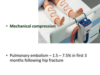 • Mechanical compression
• Pulmonary embolism – 1.5 – 7.5% in first 3
months following hip fracture
 