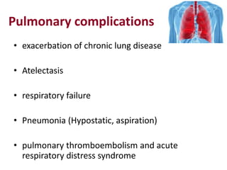 Pulmonary complications
• exacerbation of chronic lung disease
• Atelectasis
• respiratory failure
• Pneumonia (Hypostatic, aspiration)
• pulmonary thromboembolism and acute
respiratory distress syndrome
 