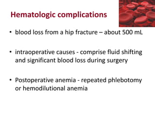 Hematologic complications
• blood loss from a hip fracture – about 500 mL
• intraoperative causes - comprise fluid shifting
and significant blood loss during surgery
• Postoperative anemia - repeated phlebotomy
or hemodilutional anemia
 