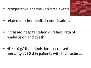 • Perioperative anemia - adverse events
• related to other medical complications
• increased hospitalization duration, rate of
readmission and death
• Hb ≤ 10 g/dL at admission - increased
mortality at 30 d in patients with hip fractures
 