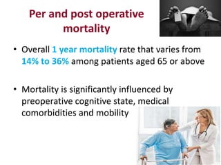 Per and post operative
mortality
• Overall 1 year mortality rate that varies from
14% to 36% among patients aged 65 or above
• Mortality is significantly influenced by
preoperative cognitive state, medical
comorbidities and mobility
 