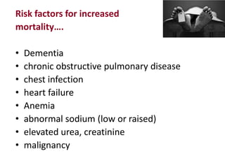 Risk factors for increased
mortality….
• Dementia
• chronic obstructive pulmonary disease
• chest infection
• heart failure
• Anemia
• abnormal sodium (low or raised)
• elevated urea, creatinine
• malignancy
 
