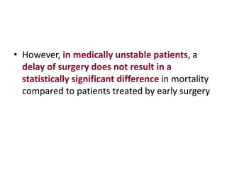 • However, in medically unstable patients, a
delay of surgery does not result in a
statistically significant difference in mortality
compared to patients treated by early surgery
 