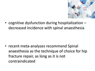 • cognitive dysfunction during hospitalization –
decreased incidence with spinal anaesthesia
• recent meta-analyses recommend Spinal
anaesthesia as the technique of choice for hip
fracture repair, as long as it is not
contraindicated
 