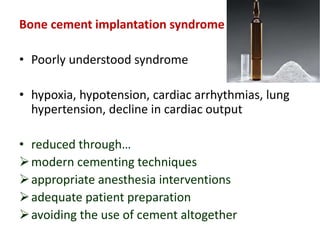 Bone cement implantation syndrome
• Poorly understood syndrome
• hypoxia, hypotension, cardiac arrhythmias, lung
hypertension, decline in cardiac output
• reduced through…
modern cementing techniques
appropriate anesthesia interventions
adequate patient preparation
avoiding the use of cement altogether
 