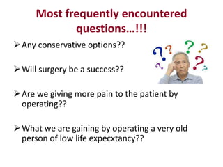 Most frequently encountered
questions…!!!
Any conservative options??
Will surgery be a success??
Are we giving more pain to the patient by
operating??
What we are gaining by operating a very old
person of low life expecxtancy??
 
