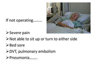 If not operating………
Severe pain
Not able to sit up or turn to either side
Bed sore
DVT, pulmonary embolism
Pneumonia……..
 