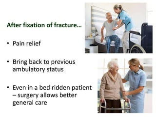 After fixation of fracture…
• Pain relief
• Bring back to previous
ambulatory status
• Even in a bed ridden patient
– surgery allows better
general care
 