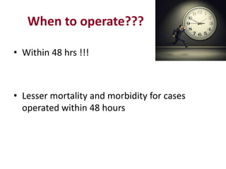 When to operate???
• Within 48 hrs !!!
• Lesser mortality and morbidity for cases
operated within 48 hours
 